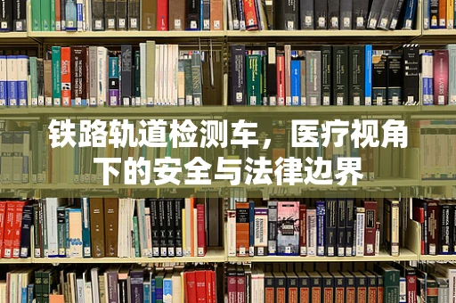 铁路轨道检测车，医疗视角下的安全与法律边界