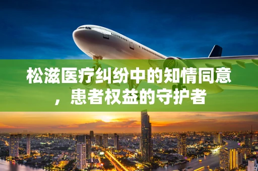 松滋医疗纠纷中的知情同意，患者权益的守护者