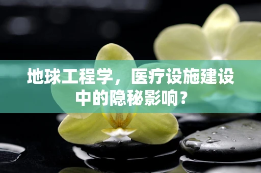 地球工程学，医疗设施建设中的隐秘影响？