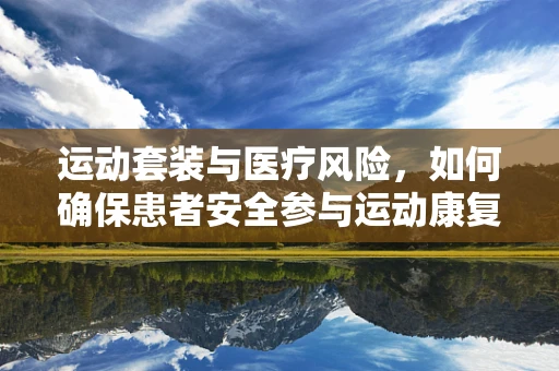 运动套装与医疗风险，如何确保患者安全参与运动康复？