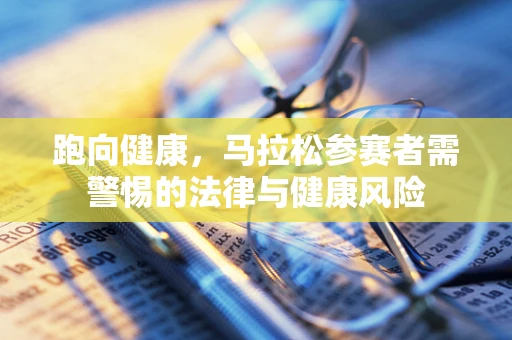 跑向健康，马拉松参赛者需警惕的法律与健康风险