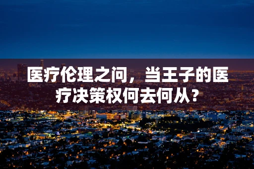 医疗伦理之问，当王子的医疗决策权何去何从？