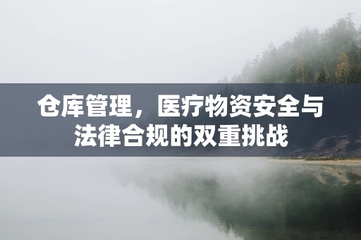 仓库管理，医疗物资安全与法律合规的双重挑战