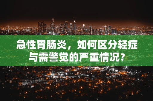 急性胃肠炎，如何区分轻症与需警觉的严重情况？