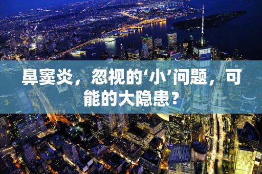 鼻窦炎，忽视的‘小’问题，可能的大隐患？