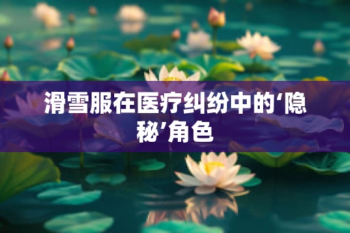 滑雪服在医疗纠纷中的‘隐秘’角色