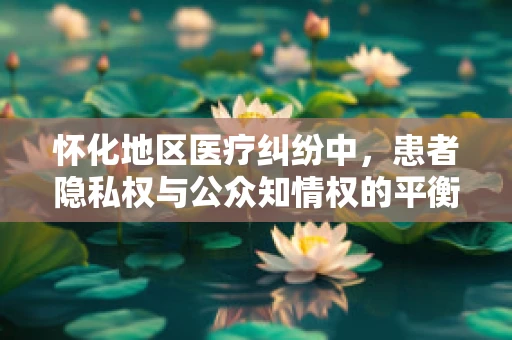怀化地区医疗纠纷中，患者隐私权与公众知情权的平衡如何实现？