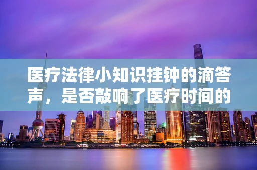 医疗法律小知识挂钟的滴答声，是否敲响了医疗时间的警钟？