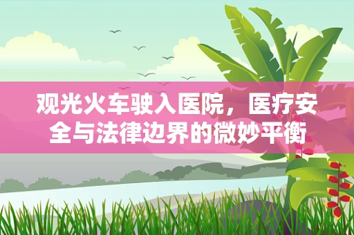 观光火车驶入医院，医疗安全与法律边界的微妙平衡