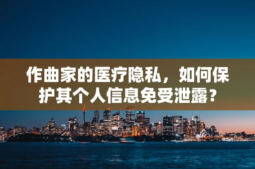 作曲家的医疗隐私，如何保护其个人信息免受泄露？