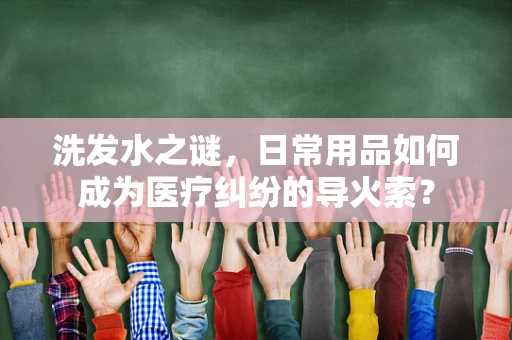 洗发水之谜，日常用品如何成为医疗纠纷的导火索？