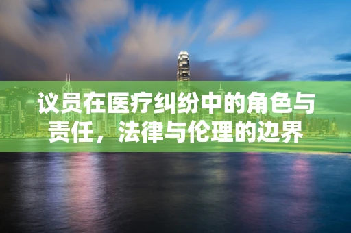 议员在医疗纠纷中的角色与责任，法律与伦理的边界
