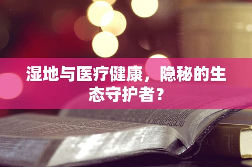 湿地与医疗健康，隐秘的生态守护者？