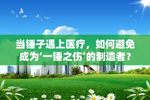 当锤子遇上医疗，如何避免成为‘一锤之伤’的制造者？