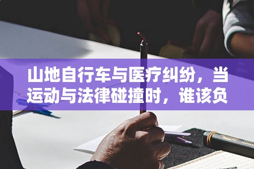 山地自行车与医疗纠纷，当运动与法律碰撞时，谁该负责？