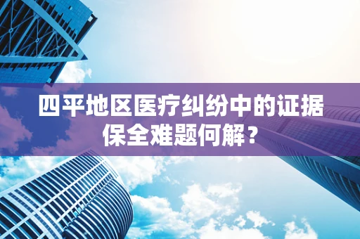 四平地区医疗纠纷中的证据保全难题何解？