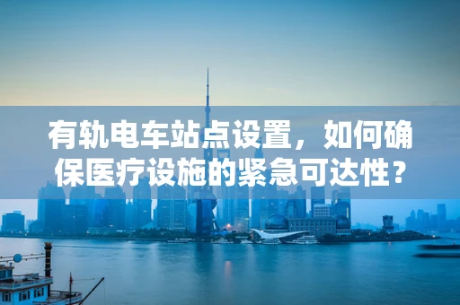 有轨电车站点设置，如何确保医疗设施的紧急可达性？