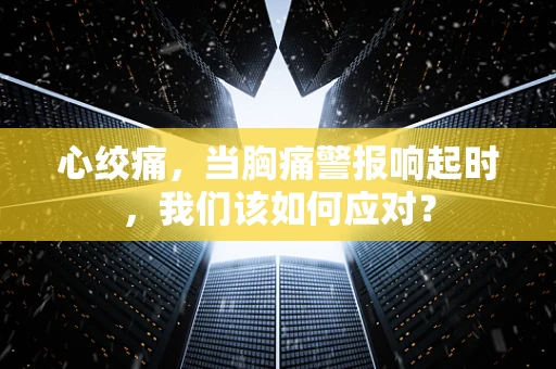 心绞痛，当胸痛警报响起时，我们该如何应对？