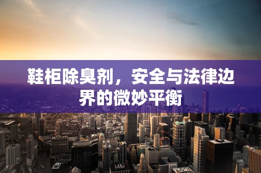 鞋柜除臭剂，安全与法律边界的微妙平衡