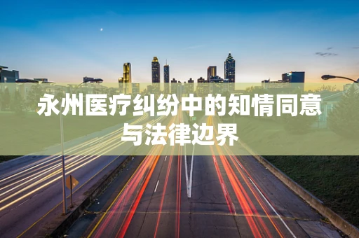 永州医疗纠纷中的知情同意与法律边界