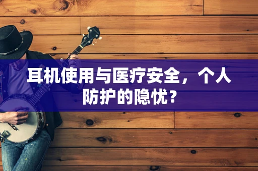 耳机使用与医疗安全，个人防护的隐忧？