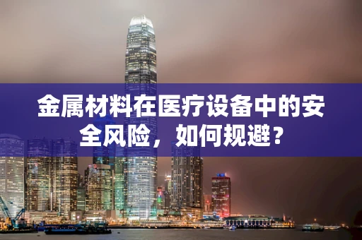 金属材料在医疗设备中的安全风险，如何规避？
