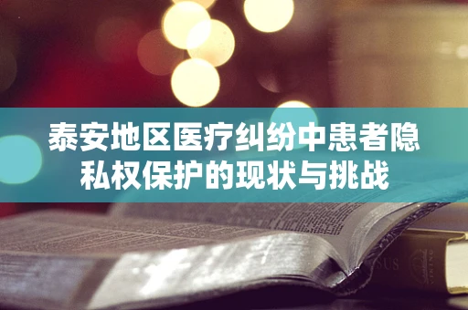 泰安地区医疗纠纷中患者隐私权保护的现状与挑战