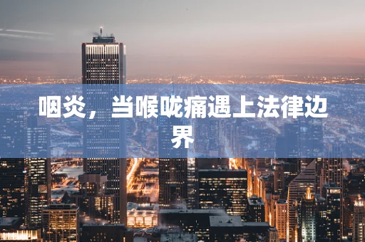 咽炎，当喉咙痛遇上法律边界