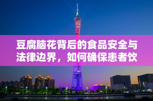 豆腐脑花背后的食品安全与法律边界，如何确保患者饮食安全？