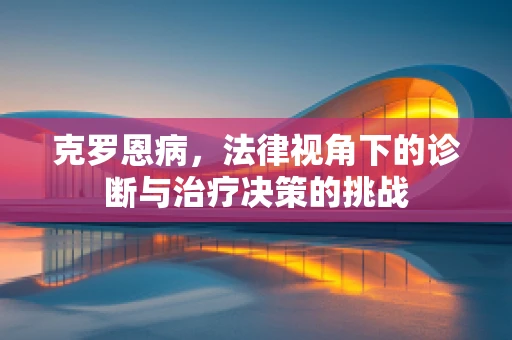克罗恩病，法律视角下的诊断与治疗决策的挑战