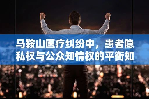 马鞍山医疗纠纷中，患者隐私权与公众知情权的平衡如何把握？