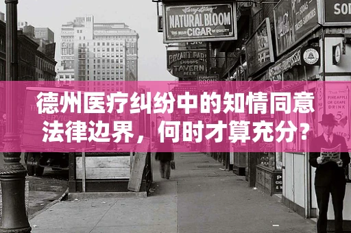 德州医疗纠纷中的知情同意法律边界，何时才算充分？
