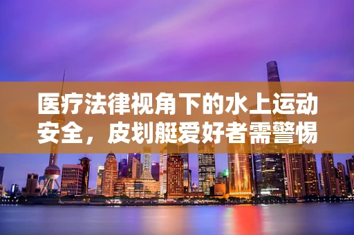 医疗法律视角下的水上运动安全，皮划艇爱好者需警惕的水下风险
