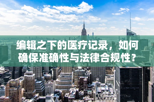 编辑之下的医疗记录，如何确保准确性与法律合规性？