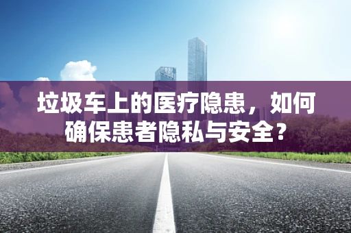 垃圾车上的医疗隐患，如何确保患者隐私与安全？