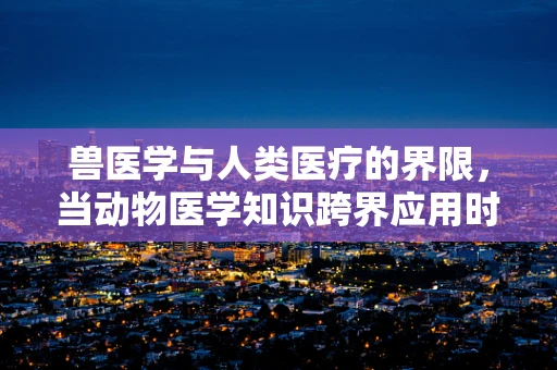 兽医学与人类医疗的界限，当动物医学知识跨界应用时，法律何为？