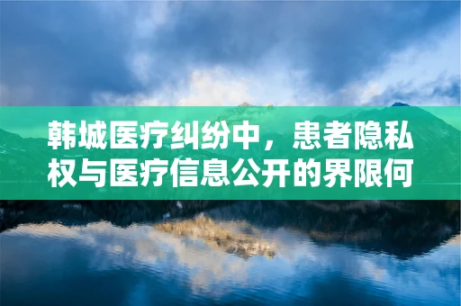 韩城医疗纠纷中，患者隐私权与医疗信息公开的界限何在？
