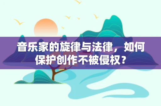 音乐家的旋律与法律，如何保护创作不被侵权？