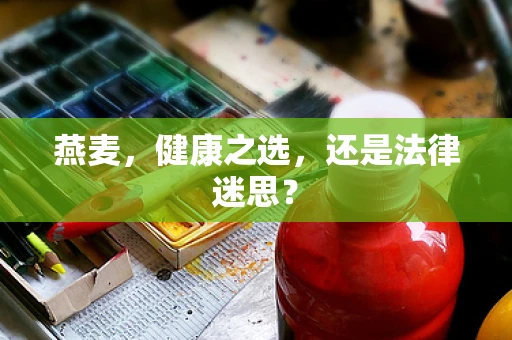 燕麦，健康之选，还是法律迷思？