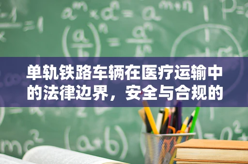 单轨铁路车辆在医疗运输中的法律边界，安全与合规的双重考量