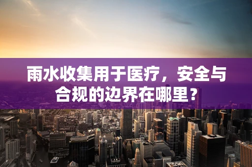 雨水收集用于医疗，安全与合规的边界在哪里？