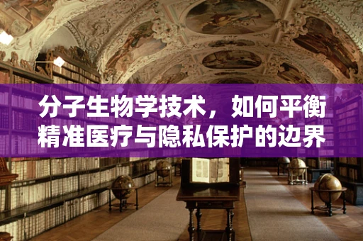 分子生物学技术，如何平衡精准医疗与隐私保护的边界？