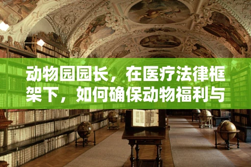 动物园园长，在医疗法律框架下，如何确保动物福利与安全？