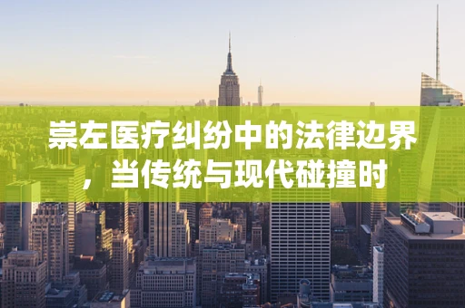 崇左医疗纠纷中的法律边界，当传统与现代碰撞时
