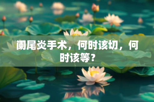 阑尾炎手术，何时该切，何时该等？