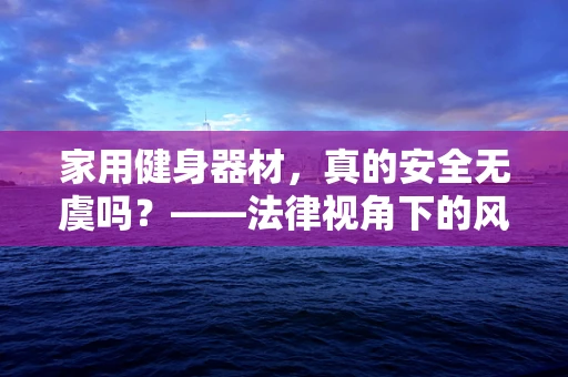 家用健身器材，真的安全无虞吗？——法律视角下的风险与合规