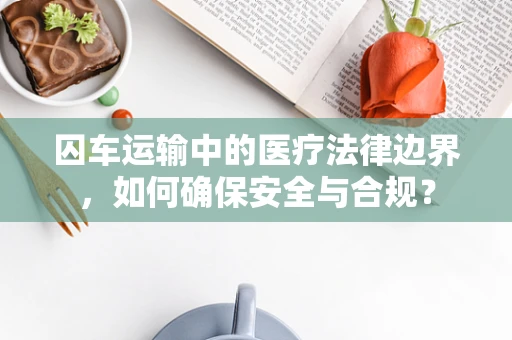 囚车运输中的医疗法律边界，如何确保安全与合规？