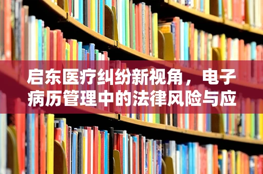 启东医疗纠纷新视角，电子病历管理中的法律风险与应对策略