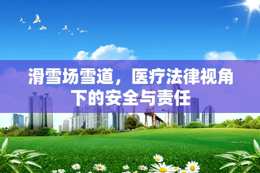 滑雪场雪道，医疗法律视角下的安全与责任