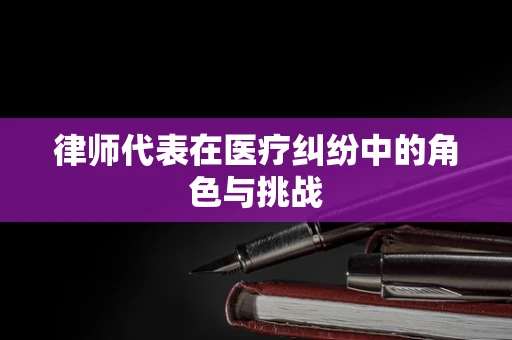 律师代表在医疗纠纷中的角色与挑战